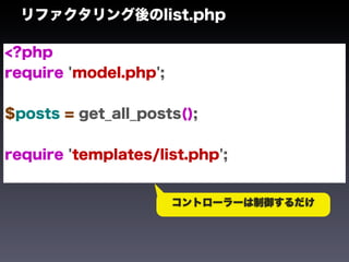 リファクタリング後のlist.php

<?php
require 'model.php';


$posts = get_all_posts();


require 'templates/list.php';


                       コントローラーは制御するだけ
 