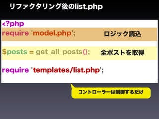 リファクタリング後のlist.php

<?php
require 'model.php';            ロジック読込

$posts = get_all_posts();   全ポストを取得

require 'templates/list.php';


                       コントローラーは制御するだけ
 