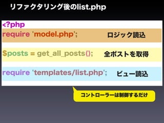リファクタリング後のlist.php

<?php
require 'model.php';            ロジック読込

$posts = get_all_posts();   全ポストを取得

require 'templates/list.php';    ビュー読込


                       コントローラーは制御するだけ
 