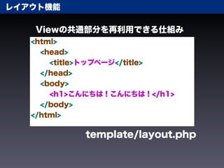 レイアウト機能

   Viewの共通部分を再利用できる仕組み
   <html>
     <head>
       <title>トップページ</title>
     </head>
     <body>
       <h1>こんにちは！こんにちは！</h1>
     </body>
   </html>

            template/layout.php
 