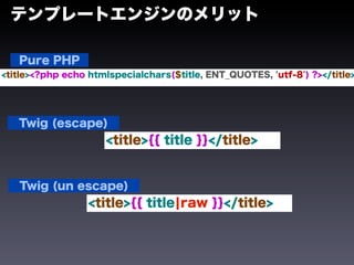 テンプレートエンジンのメリット

   Pure PHP
<title><?php echo htmlspecialchars($title, ENT_QUOTES, 'utf-8') ?></title>




   Twig (escape)
                     <title>{{ title }}</title>


   Twig (un escape)
                  <title>{{ title¦raw }}</title>
 