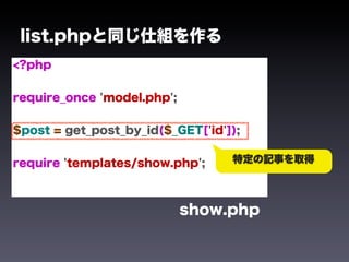 list.phpと同じ仕組を作る
<?php


require_once 'model.php';


$post = get_post_by_id($_GET['id']);


require 'templates/show.php';     特定の記事を取得




                            show.php
 