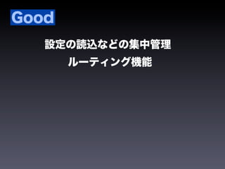 Good
   設定の読込などの集中管理
       ルーティング機能
 