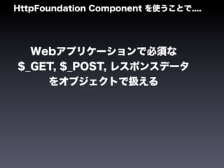 HttpFoundation Component を使うことで....




  Webアプリケーションで必須な
$_GET, $_POST, レスポンスデータ
    をオブジェクトで扱える
 