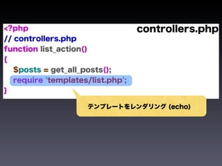 <?php                              controllers.php
// controllers.php
function list_action()
{
   $posts = get_all_posts();
   require 'templates/list.php';
}

                     テンプレートをレンダリング (echo)
 