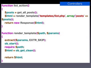 Controllers
function list_action()
{
  $posts = get_all_posts();
  $html = render_template('templates/list.php', array('posts' =>
$posts));
  return new Response($html);
}


function render_template($path, $params)
{
  extract($params, EXTR_SKIP);
  ob_start();
  require $path;
  $html = ob_get_clean();


    return $html;
}
 