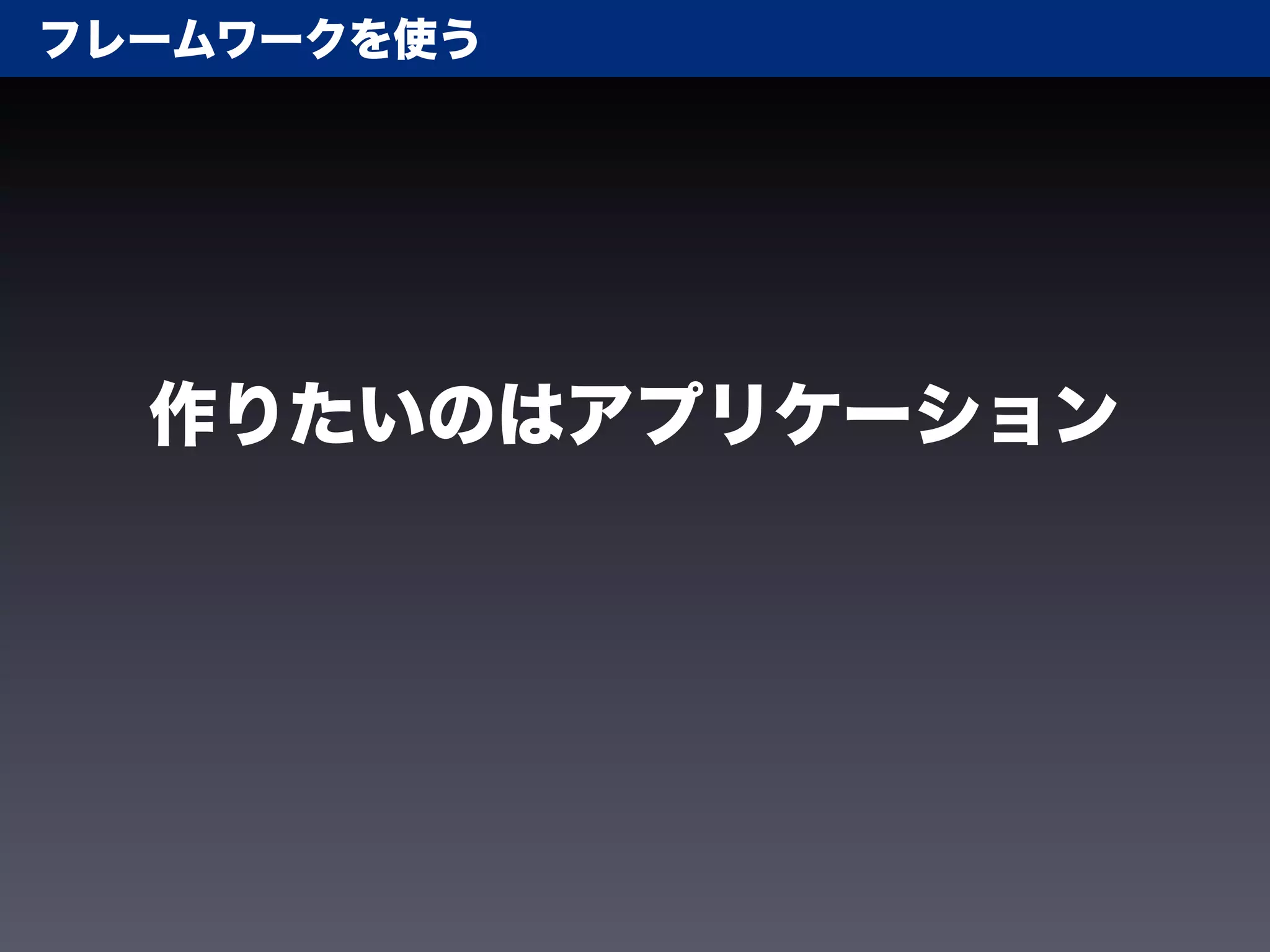 フレームワークを使う




  作りたいのはアプリケーション
 