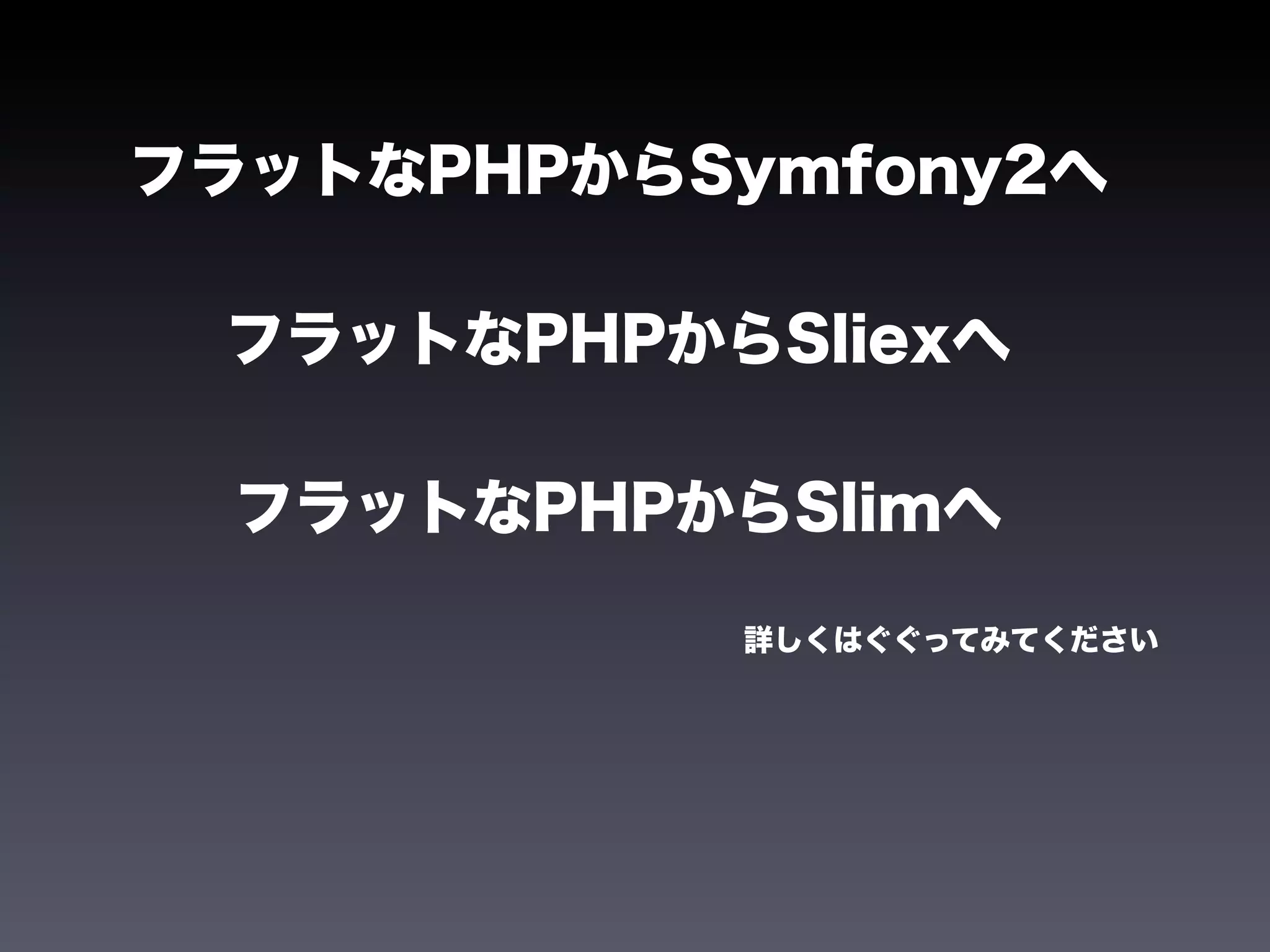 フラットなPHPからSymfony2へ

 フラットなPHPからSliexへ

  フラットなPHPからSlimへ

           詳しくはぐぐってみてください
 