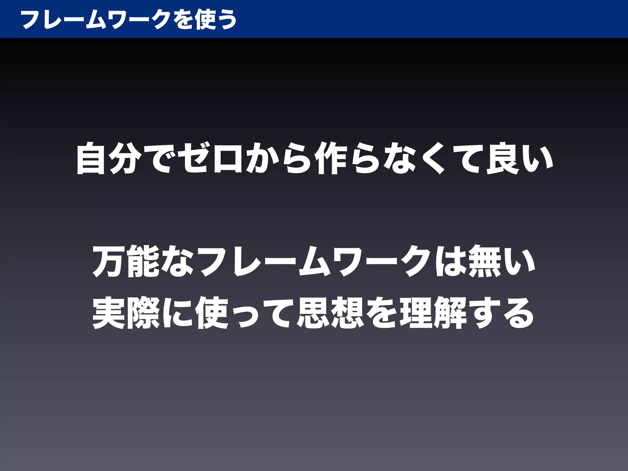 フレームワークを使う




  自分でゼロから作らなくて良い


   万能なフレームワークは無い
   実際に使って思想を理解する
 