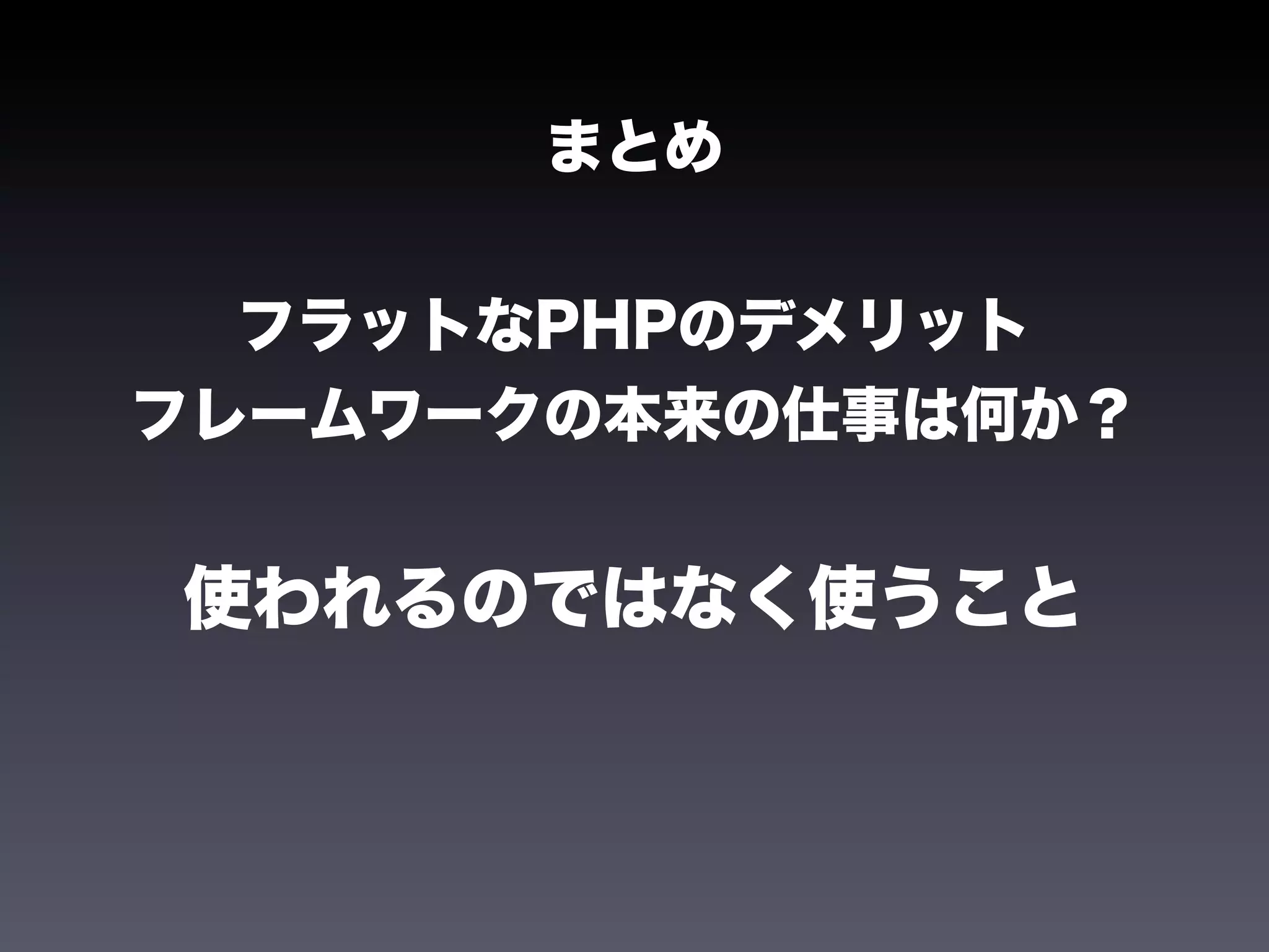 まとめ


  フラットなPHPのデメリット
フレームワークの本来の仕事は何か？


使われるのではなく使うこと
 