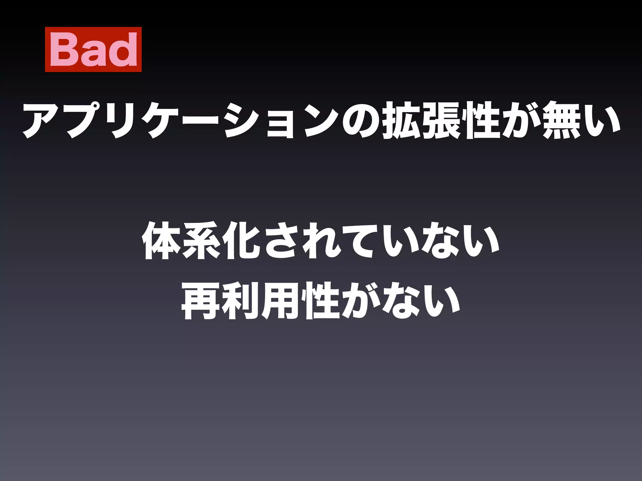 Bad
アプリケーションの拡張性が無い


      体系化されていない
       再利用性がない
 
