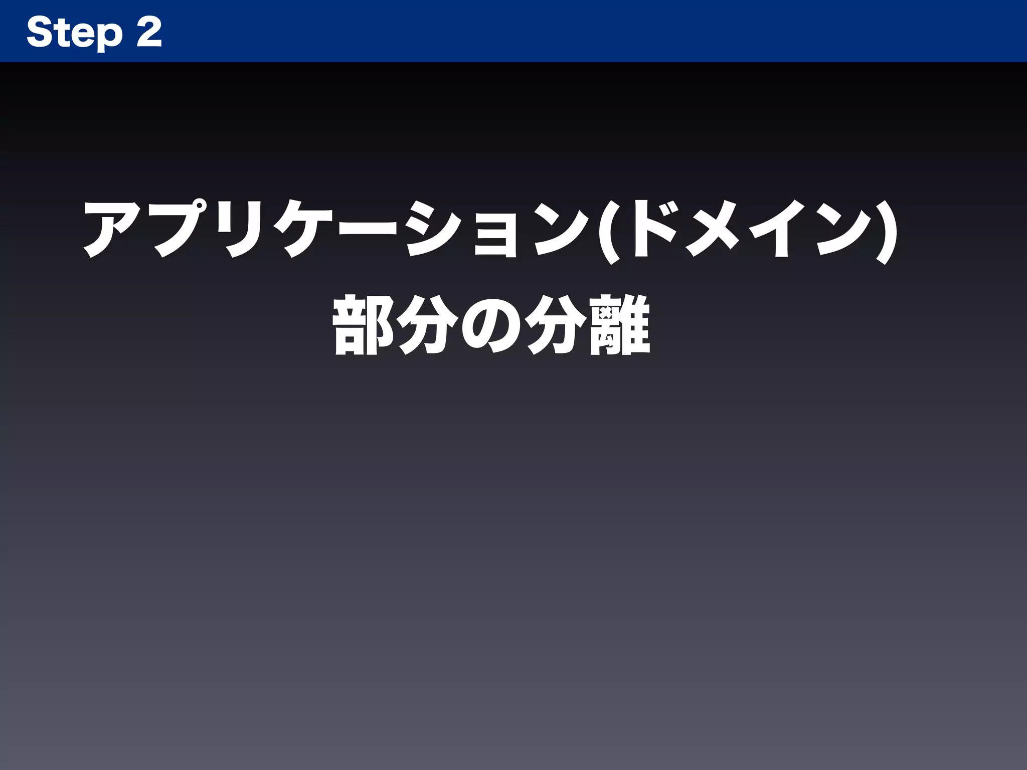 Step 2




  アプリケーション(ドメイン)
      部分の分離
 