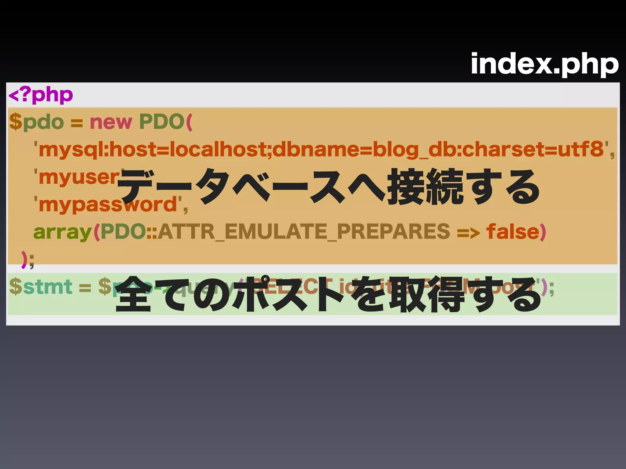 index.php
<?php
$pdo = new PDO(
   'mysql:host=localhost;dbname=blog_db:charset=utf8',

         データベースへ接続する
   'myuser',
   'mypassword',
   array(PDO::ATTR_EMULATE_PREPARES => false)
 );

         全てのポストを取得する
$stmt = $pdo->query('SELECT id, title FROM post');
 