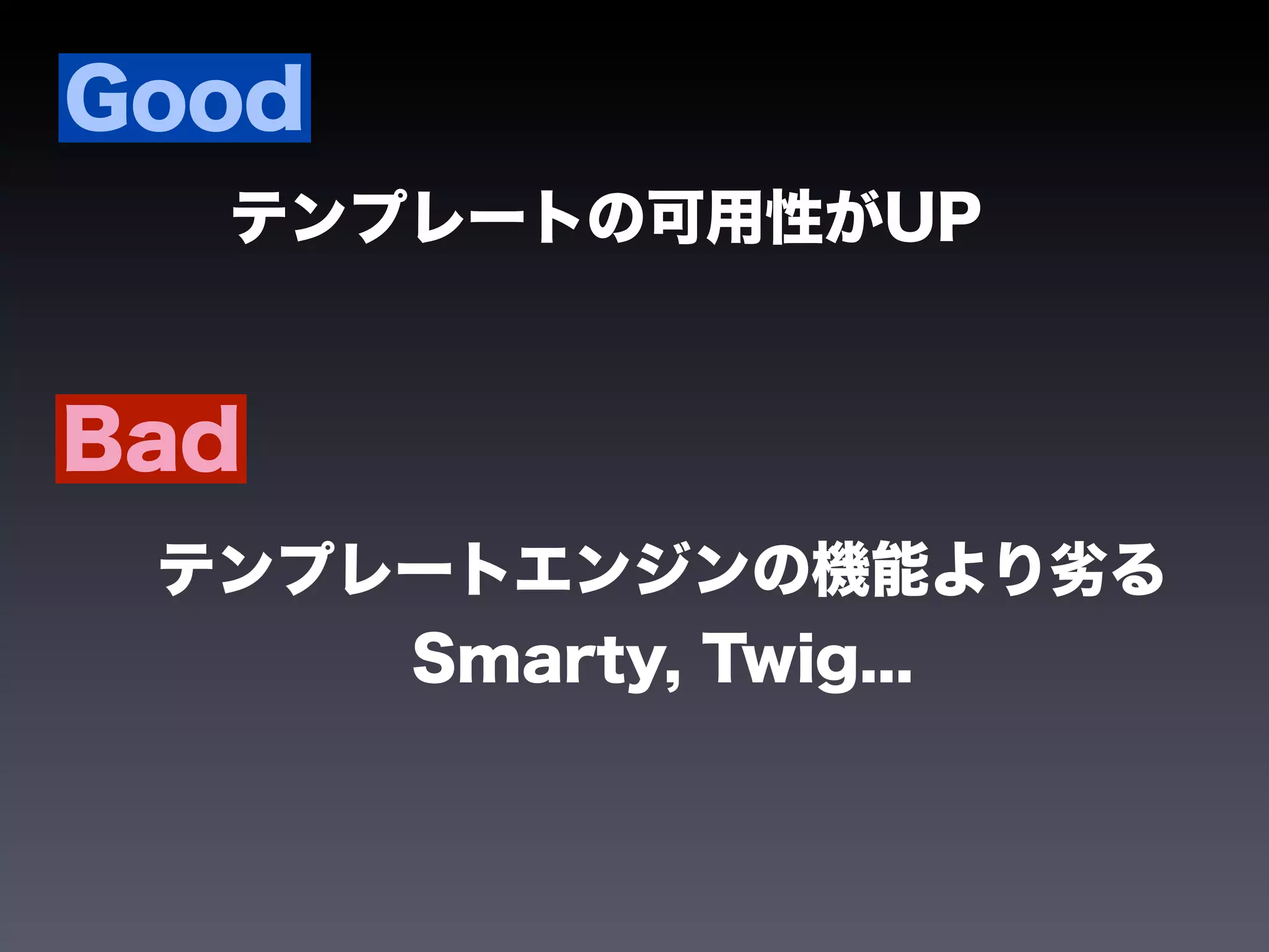 Good
  テンプレートの可用性がUP


Bad
 テンプレートエンジンの機能より劣る
     Smarty, Twig...
 