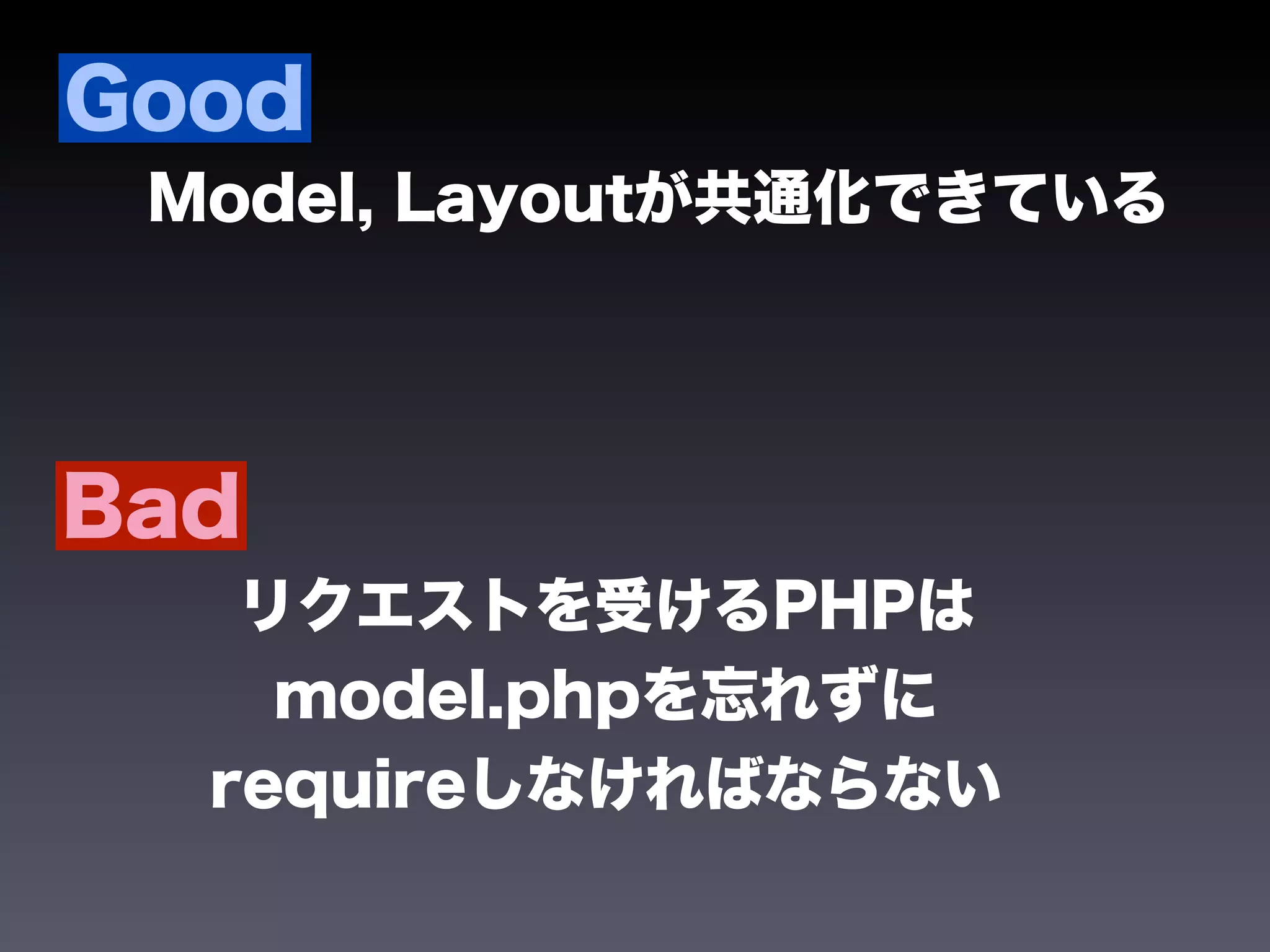 Good
 Model, Layoutが共通化できている




Bad
   リクエストを受けるPHPは
    model.phpを忘れずに
  requireしなければならない
 