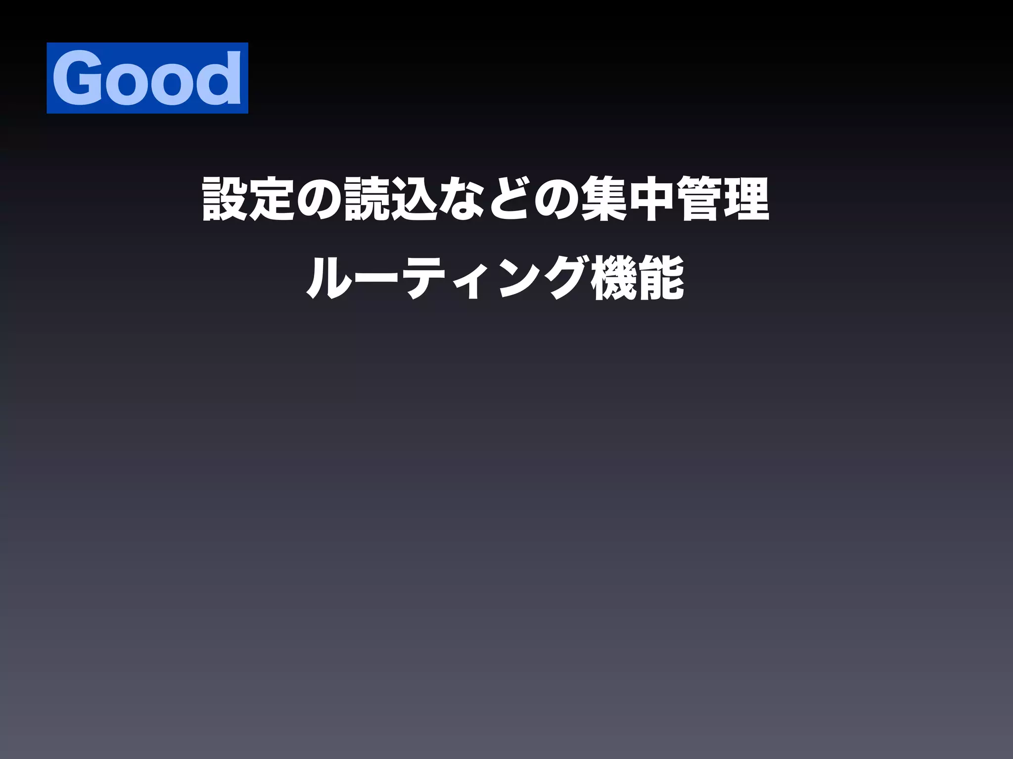 Good
   設定の読込などの集中管理
       ルーティング機能
 
