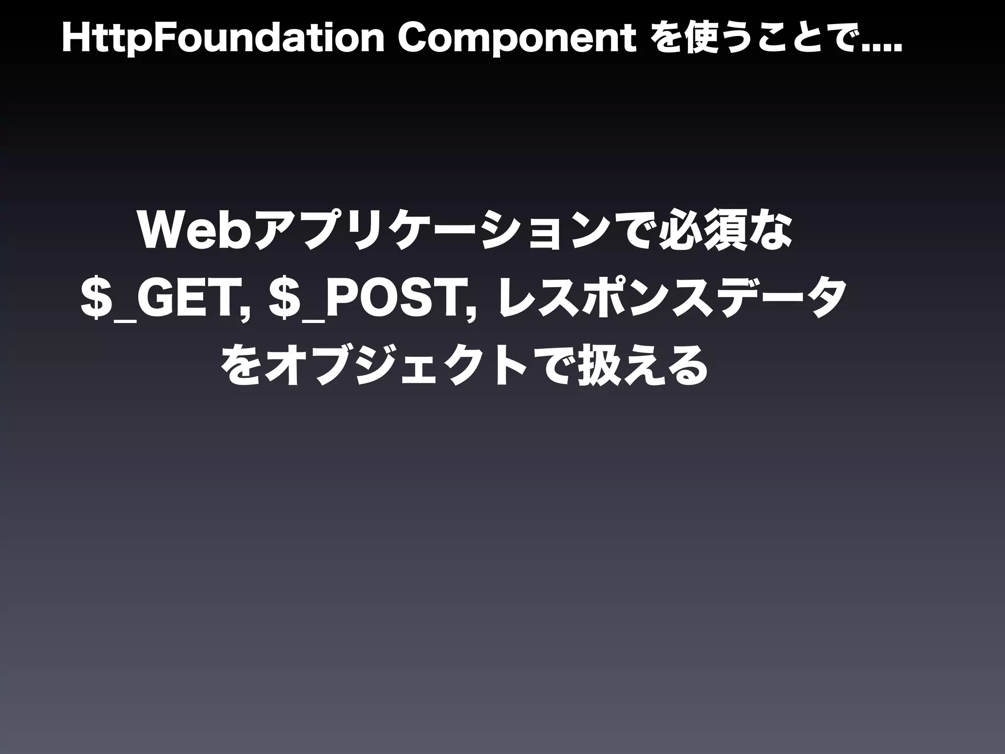 HttpFoundation Component を使うことで....




  Webアプリケーションで必須な
$_GET, $_POST, レスポンスデータ
    をオブジェクトで扱える
 