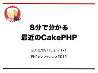 8分で分かる
最近のCakePHP
 2012/09/15 shin1x1
 PHPカンファレンス2012
 