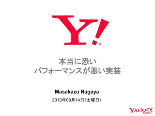 本当に恐い
パフォーマンスが悪い実装
Masakazu Nagaya
2013年09月14日（土曜日）
 