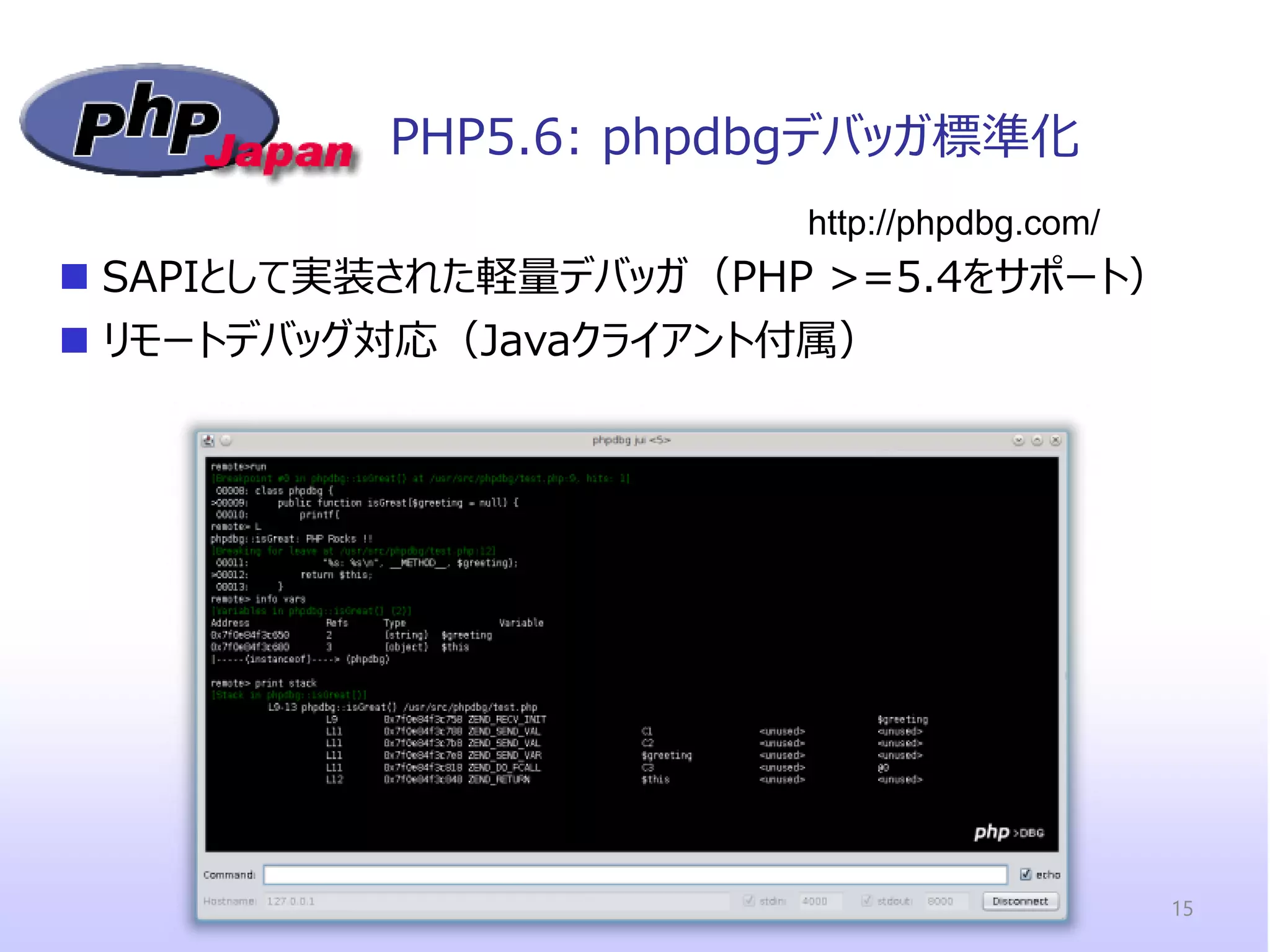PHP5.6: phpdbgデバッガ標準化 
http://phpdbg.com/ 
 SAPIとして実装された軽量デバッガ（PHP >=5.4をサポート） 
 リモートデバッグ対応（Javaクライアント付属） 
15  