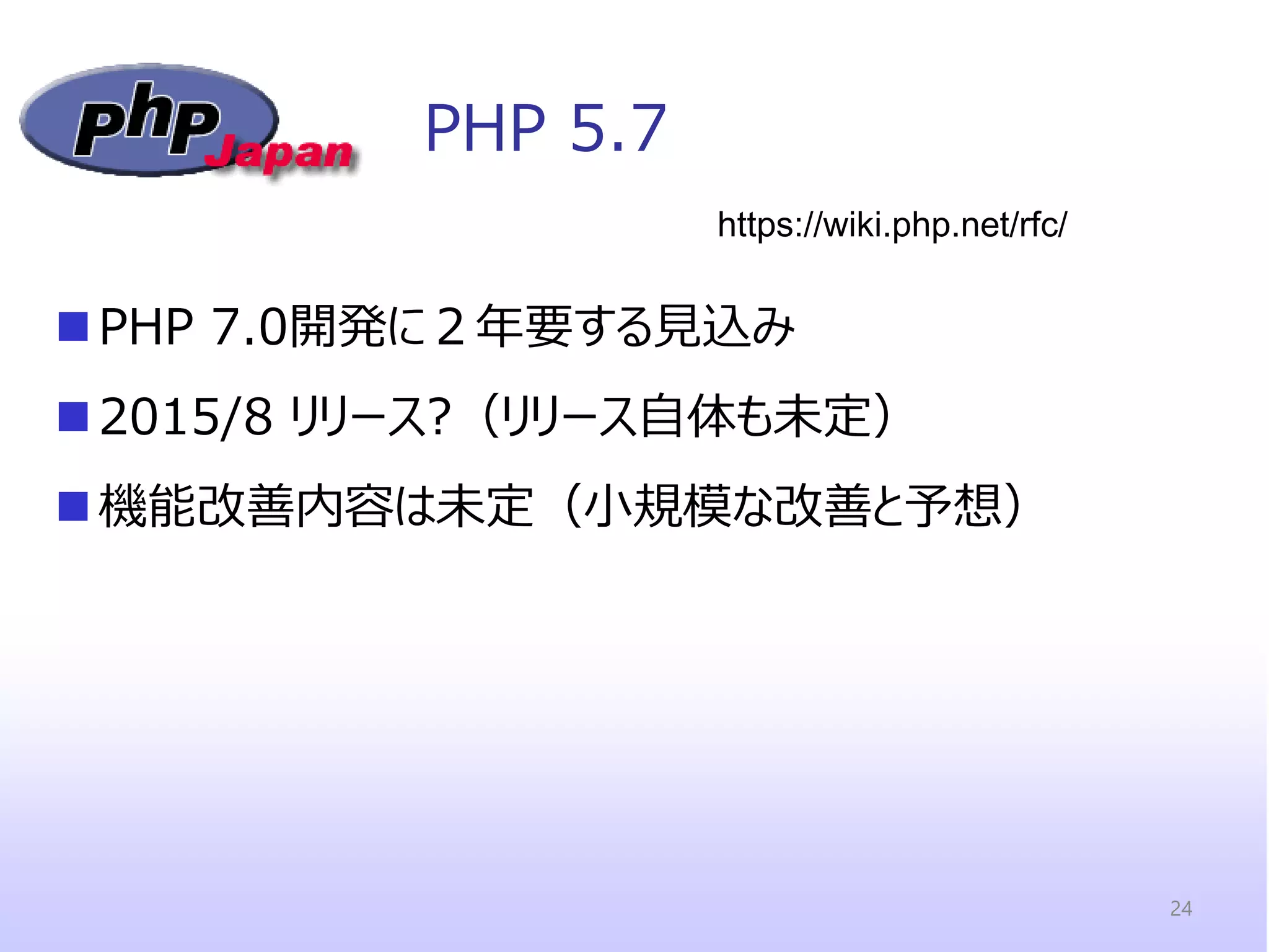 PHP 5.7 
PHP 7.0開発に２年要する見込み 
2015/8 リリース?（リリース自体も未定） 
機能改善内容は未定（小規模な改善と予想） 
https://wiki.php.net/rfc/ 
24  