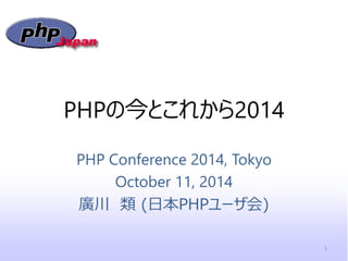 PHPの今とこれから2014 
PHP Conference 2014, Tokyo 
October 11, 2014 
廣川 類 (日本PHPユーザ会) 
1  