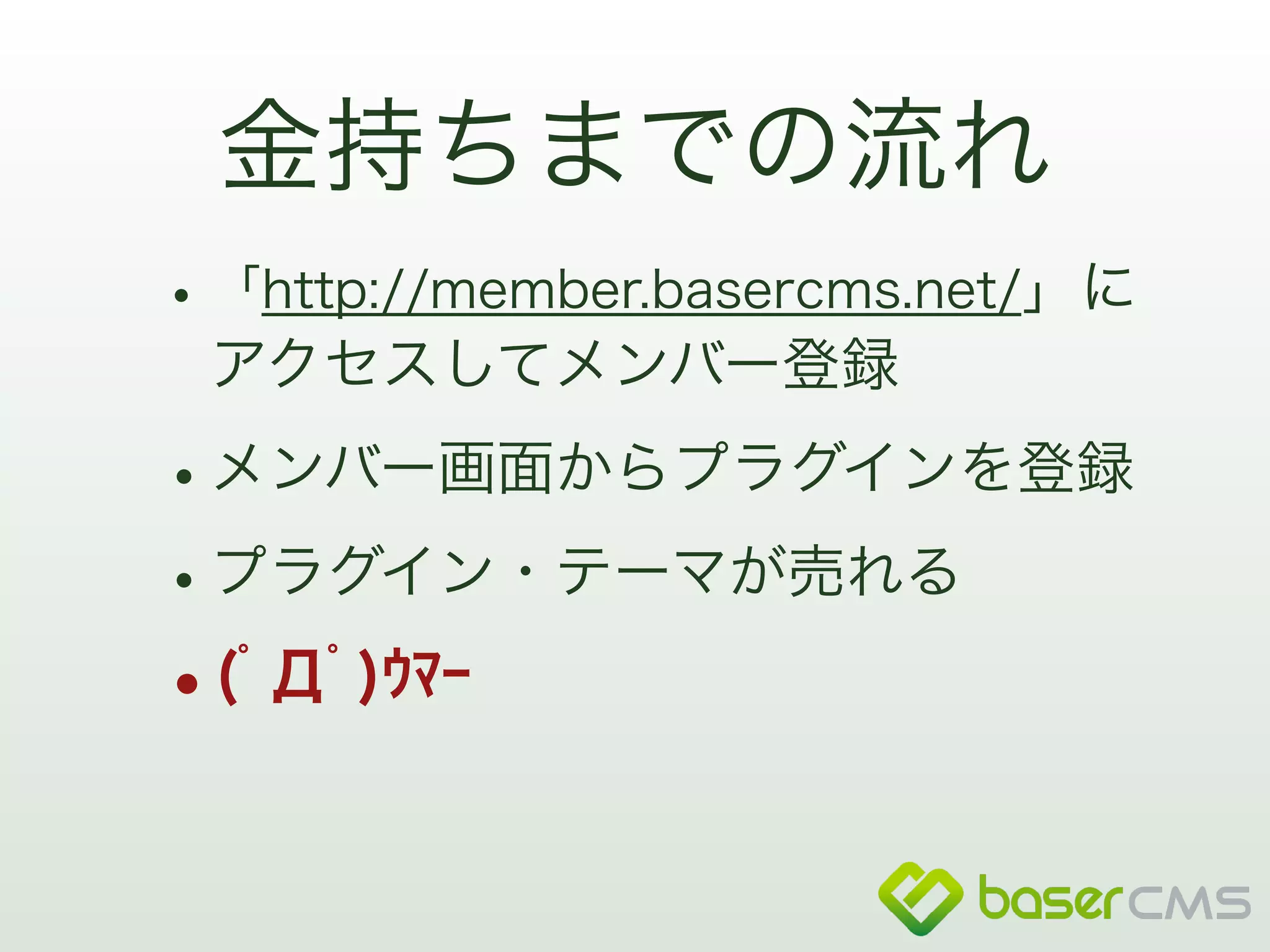 金持ちまでの流れ 
•「http://member.basercms.net/」に 
アクセスしてメンバー登録 
•メンバー画面からプラグインを登録 
•プラグイン・テーマが売れる 
•(ﾟДﾟ)ｳﾏｰ 
 
