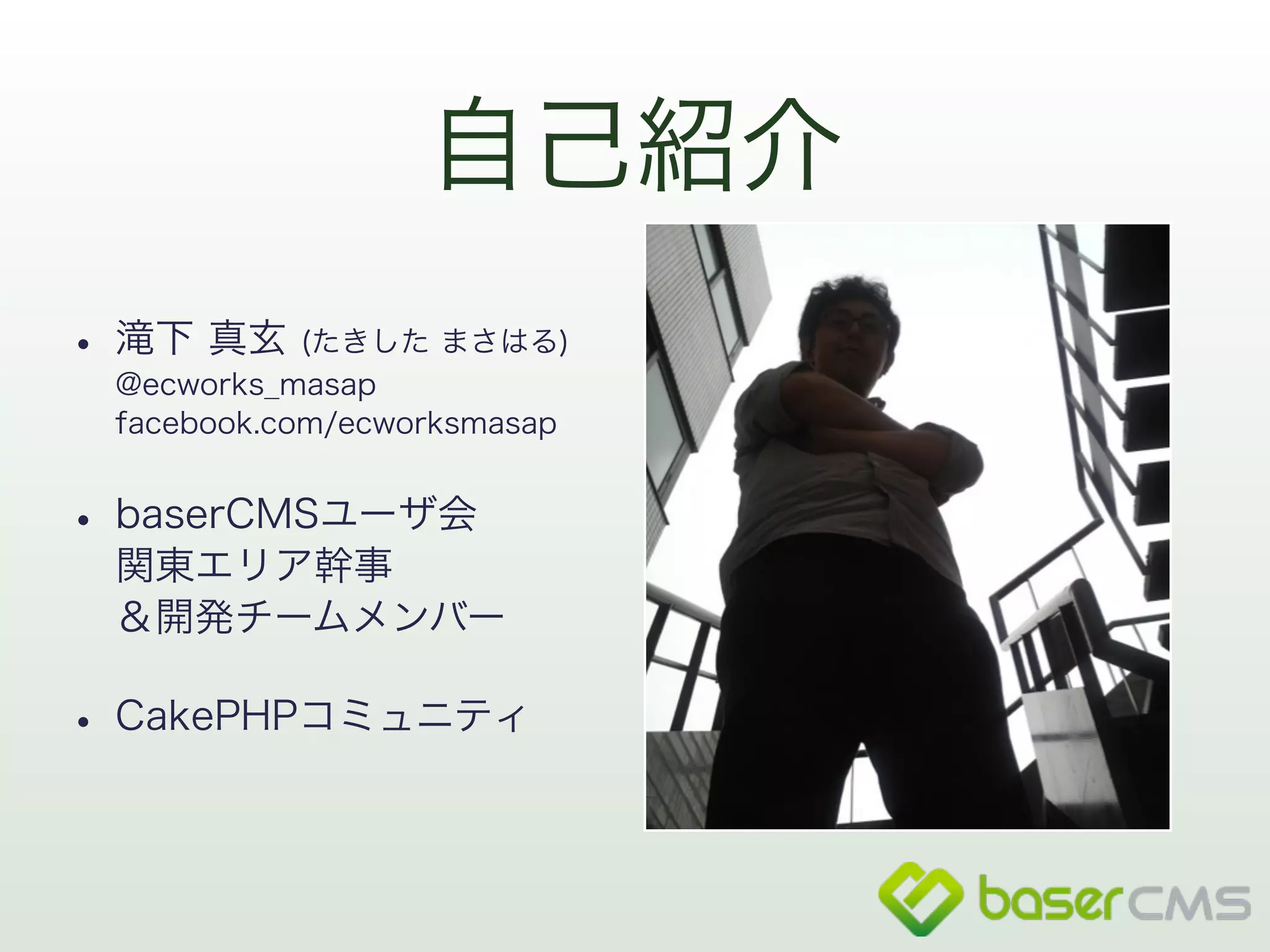 自己紹介 
• 滝下 真玄 (たきした まさはる) 
@ecworks_masap 
facebook.com/ecworksmasap 
• baserCMSユーザ会 
関東エリア幹事 
＆開発チームメンバー 
• CakePHPコミュニティ 
 