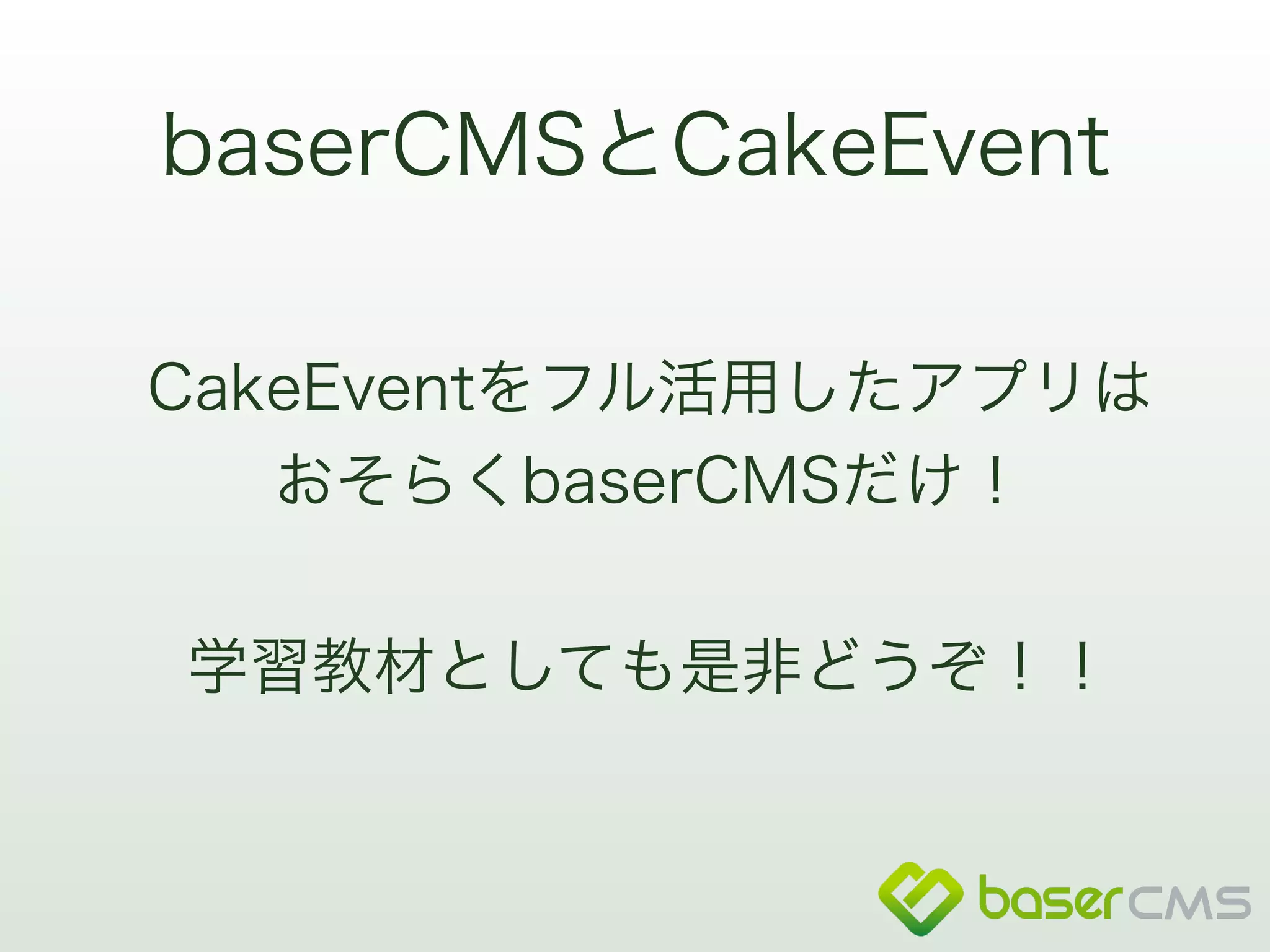 baserCMSとCakeEvent 
CakeEventをフル活用したアプリは 
おそらくbaserCMSだけ！ 
! 
学習教材としても是非どうぞ！！ 
 