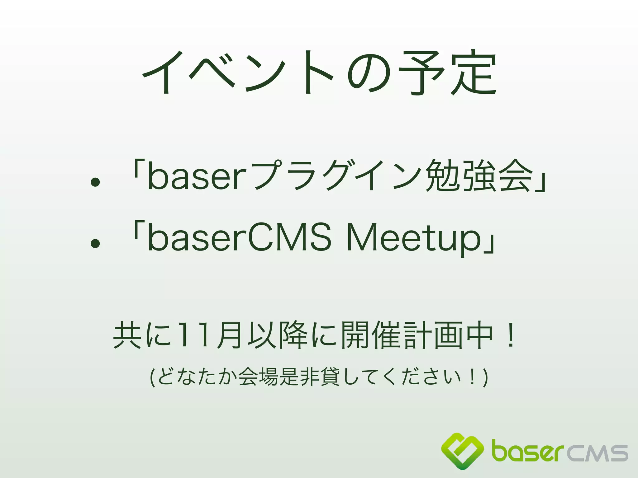 イベントの予定 
•「baserプラグイン勉強会」 
•「baserCMS Meetup」 
共に11月以降に開催計画中！ 
(どなたか会場是非貸してください！) 
 