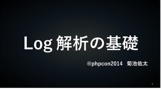 1 
Log解析の基礎 
@phpcon2014 菊池佑太 
 