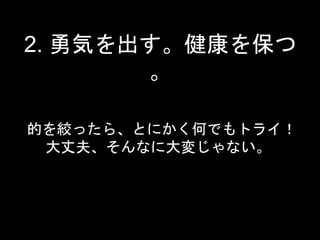 2. 勇気を出す。健康を保つ 
。 
的を絞ったら、とにかく何でもトライ！ 
大丈夫、そんなに大変じゃない。 
 
