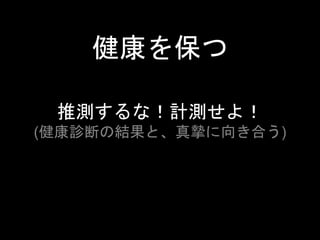 健康を保つ 
推測するな！計測せよ！ 
(健康診断の結果と、真摯に向き合う) 

