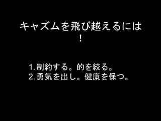 キャズムを飛び越えるには 
！ 
1. 制約する。的を絞る。 
2. 勇気を出し。健康を保つ。 
 