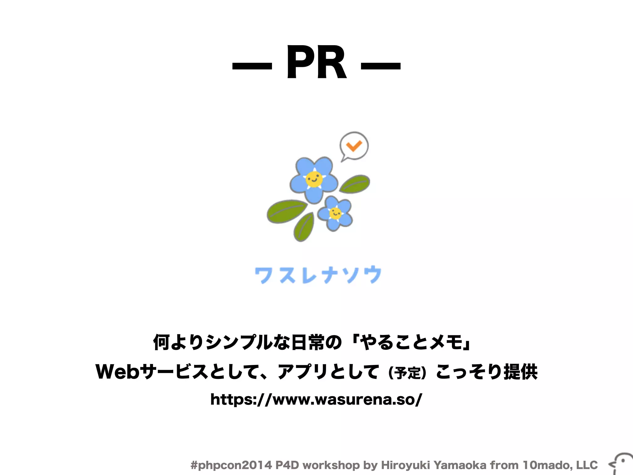 ̶ PR ̶ 
何よりシンプルな日常の「やることメモ」 
Webサービスとして、アプリとして（予定）こっそり提供 
https://www.wasurena.so/ 
#phpcon2014 P4D workshop by Hiroyuki Yamaoka from 10mado, LLC 
 