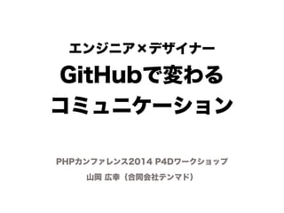 エンジニア×デザイナー 
GitHubで変わる 
コミュニケーション 
PHPカンファレンス2014 P4Dワークショップ 
山岡 広幸（合同会社テンマド） 
 