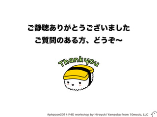 ご静聴ありがとうございました 
ご質問のある方、どうぞ～ 
#phpcon2014 P4D workshop by Hiroyuki Yamaoka from 10mado, LLC 
