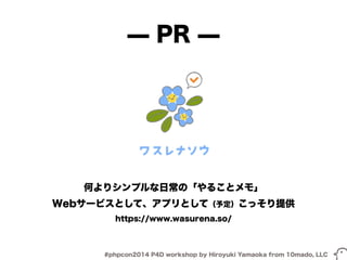̶ PR ̶ 
何よりシンプルな日常の「やることメモ」 
Webサービスとして、アプリとして（予定）こっそり提供 
https://www.wasurena.so/ 
#phpcon2014 P4D workshop by Hiroyuki Yamaoka from 10mado, LLC 
 
