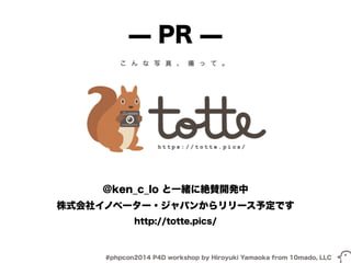 ̶ PR ̶ 
@ken_c_lo と一緒に絶賛開発中 
株式会社イノベーター・ジャパンからリリース予定です 
http://totte.pics/ 
#phpcon2014 P4D workshop by Hiroyuki Yamaoka from 10mado, LLC 
 