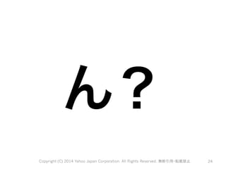ん？ 
Copyright (C) 2014 Yahoo Japan Corporation. All Rights Reserved. 無断引用・転載禁止 24 
 