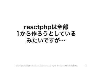 reactphpは全部 
1から作ろうとしている 
みたいですが… 
Copyright (C) 2014 Yahoo Japan Corporation. All Rights Reserved. 無断引用・転載禁止 47 
 