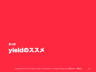 第4部 
yieldのススメ 
Copyright (C) 2014 Yahoo Japan Corporation. All Rights Reserved. 無断引用・転載禁止 50 
 