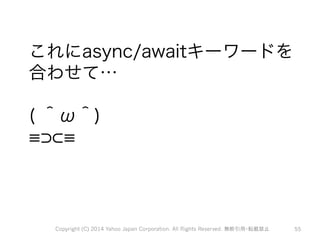 これにasync/awaitキーワードを 
合わせて… 
( ＾ω＾) 
≡⊃⊂≡ 
Copyright (C) 2014 Yahoo Japan Corporation. All Rights Reserved. 無断引用・転載禁止 55 
 