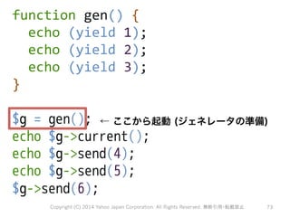 function 
gen() 
{ 
echo 
(yield 
1); 
echo 
(yield 
2); 
echo 
(yield 
3); 
} 
$g = gen(); 
echo $g-current(); 
echo $g-s...