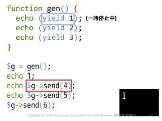 function 
gen() 
{ 
echo 
(yield 
1); 
echo 
(yield 
2); 
echo 
(yield 
3); 
} 
$g = gen(); 
echo 1; 
echo $g-send(4); 
ec...