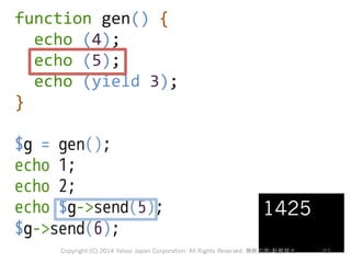 function 
gen() 
{ 
echo 
(4); 
echo 
(5); 
echo 
(yield 
3); 
} 
$g = gen(); 
echo 1; 
echo 2; 
echo $g-send(5); 
$g-send...