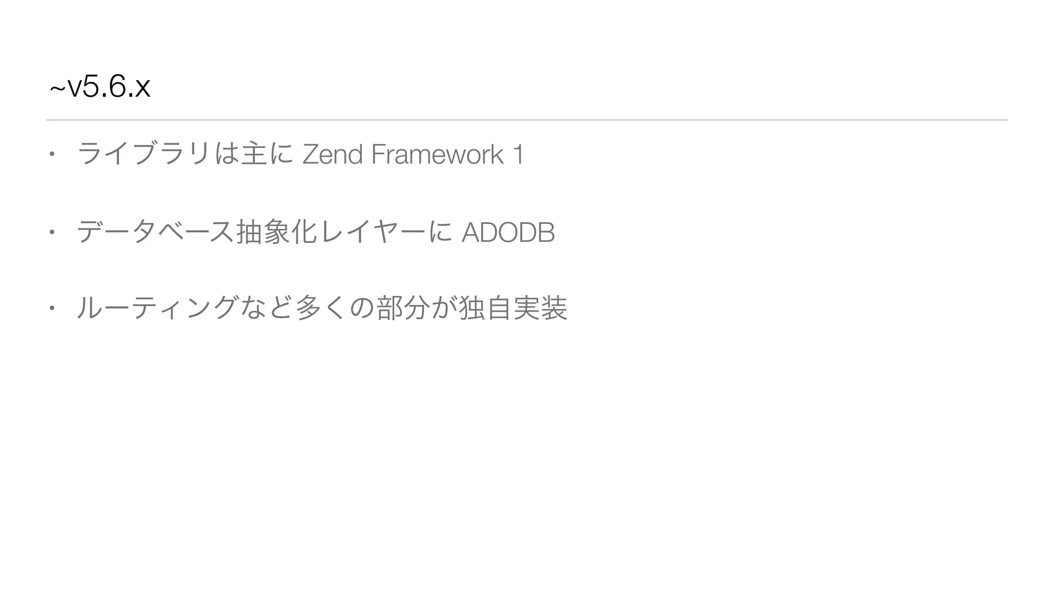 ~v5.6.x 
• ライブラリは主に Zend Framework 1 
• データベース抽象化レイヤーに ADODB 
• ルーティングなど多くの部分が独自実装 
 