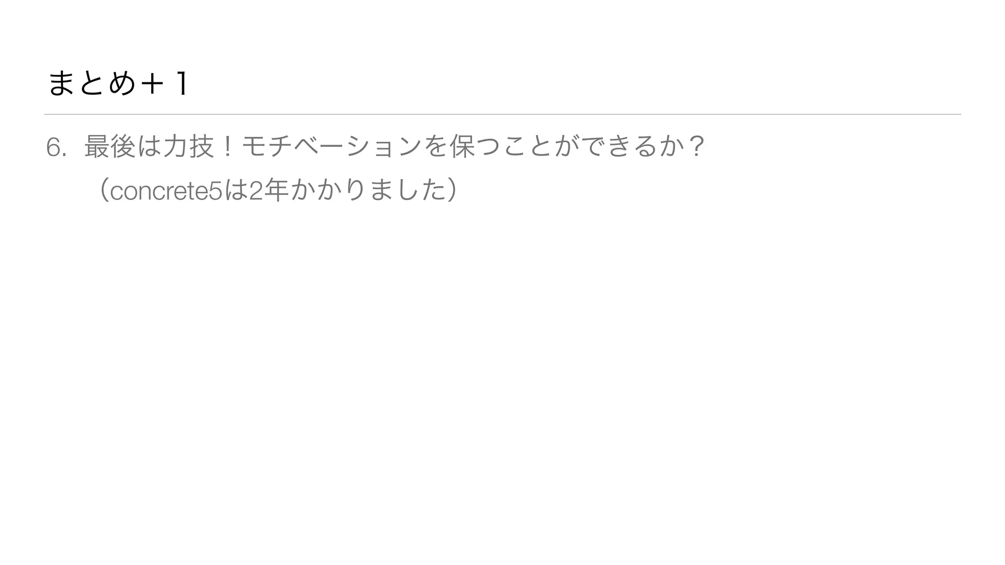 まとめ＋１ 
6. 最後は力技！モチベーションを保つことができるか？ 
（concrete5は2年かかりました） 
 