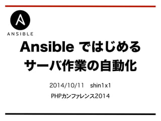 Ansible ではじめる 
サーバ作業の自動化 
2014/10/11　shin1x1 
PHPカンファレンス2014 
 