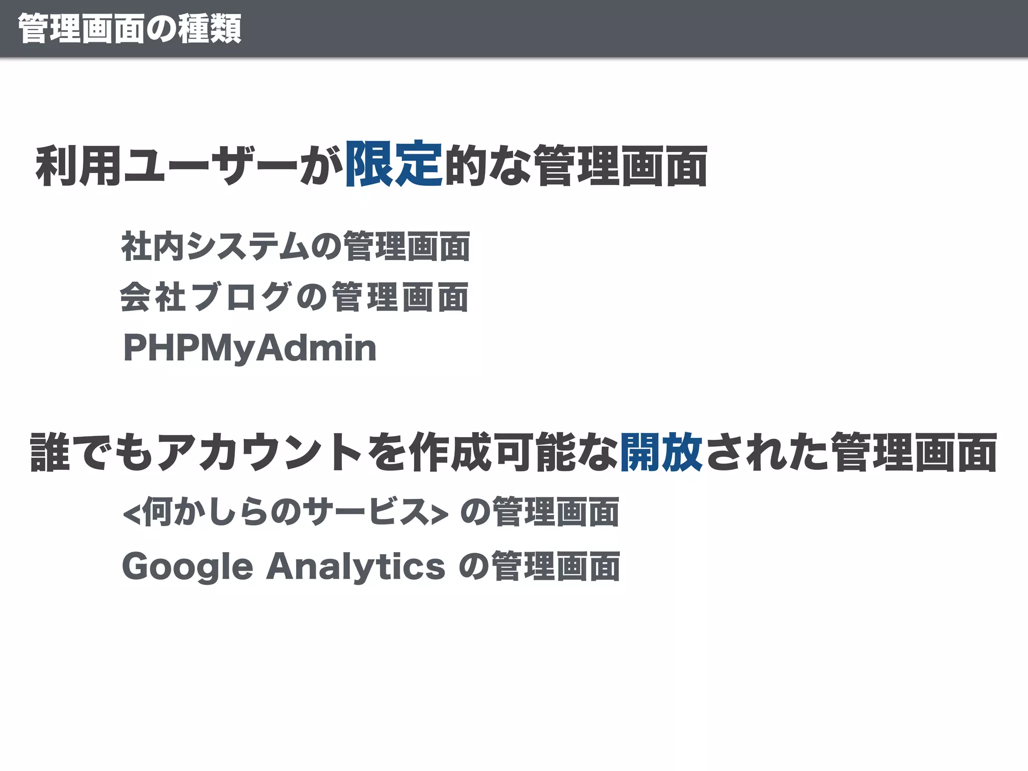 管理画面の種類
利用ユーザーが限定的な管理画面
誰でもアカウントを作成可能な開放された管理画面
社内システムの管理画面
PHPMyAdmin
会社ブログの管理画面
Google Analytics の管理画面
<何かしらのサービス> の管理画面
 